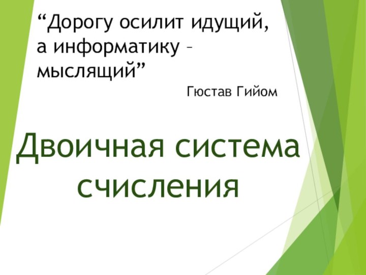 Двоичная система счисления“Дорогу осилит идущий, а информатику – мыслящий”Гюстав Гийом