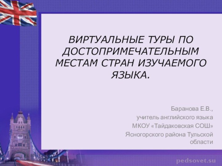 ВИРТУАЛЬНЫЕ ТУРЫ ПО ДОСТОПРИМЕЧАТЕЛЬНЫМ МЕСТАМ СТРАН ИЗУЧАЕМОГО ЯЗЫКА.Баранова Е.В.,учитель английского языкаМКОУ «Тайдаковская СОШ»Ясногорского района Тульской области