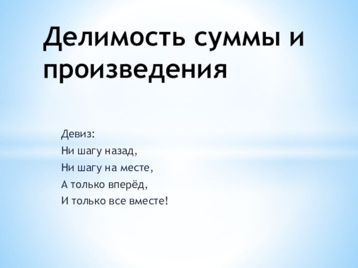 Девиз:Ни шагу назад,Ни шагу на месте,А только вперёд,И только все вместе!Делимость суммы и произведения