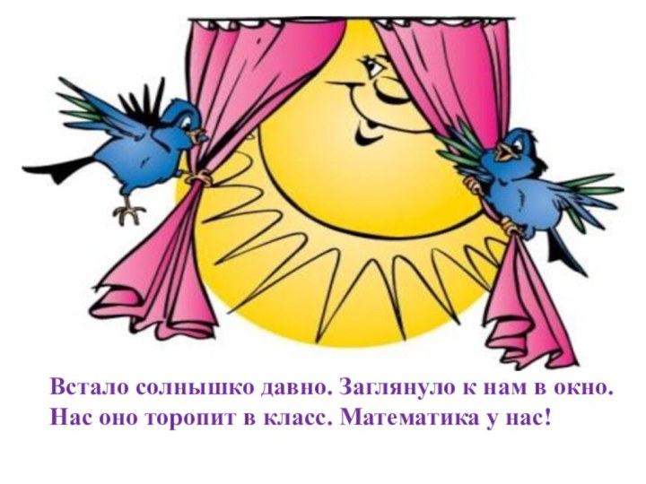 Встало солнышко давно. Заглянуло к нам в окно. Нас оно торопит в класс. Математика у нас!