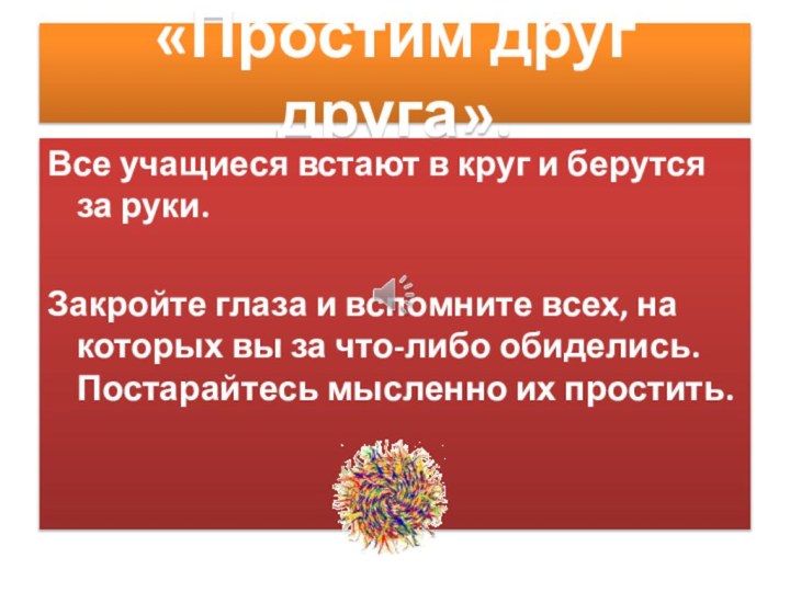 «Простим друг друга».Все учащиеся встают в круг и берутся за руки.Закройте глаза