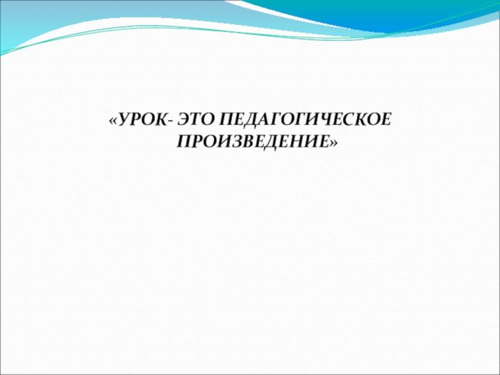 «УРОК- ЭТО ПЕДАГОГИЧЕСКОЕ ПРОИЗВЕДЕНИЕ»