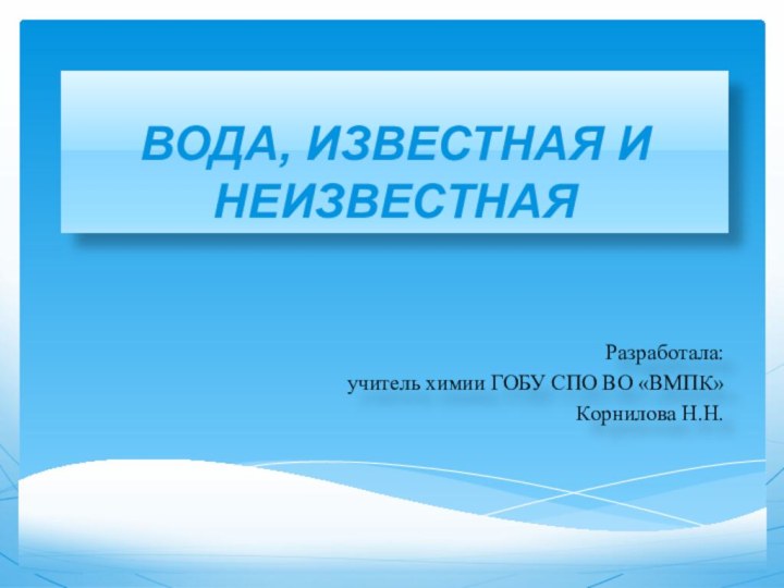 ВОДА, ИЗВЕСТНАЯ И НЕИЗВЕСТНАЯРазработала: учитель химии ГОБУ СПО ВО «ВМПК» Корнилова Н.Н.