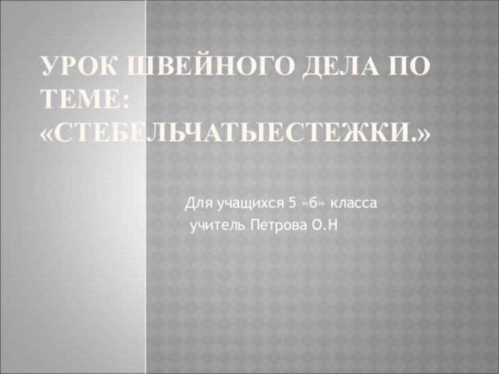 УРОК ШВЕЙНОГО ДЕЛА ПО ТЕМЕ: «СТЕБЕЛЬЧАТЫЕСТЕЖКИ.»Для учащихся 5 «б» класса учитель Петрова О.Н