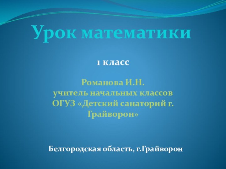 Урок математики1 классРоманова И.Н.учитель начальных классовОГУЗ «Детский санаторий г.Грайворон»Белгородская область, г.Грайворон