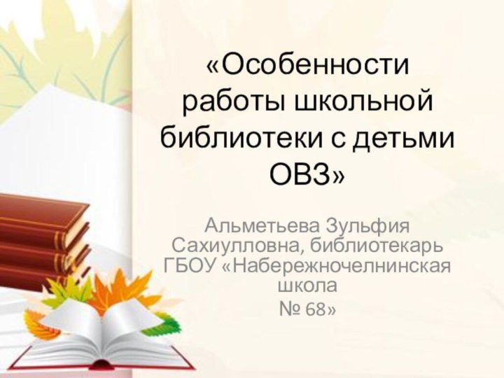 «Особенности работы школьной библиотеки с детьми ОВЗ»Альметьева Зульфия Сахиулловна, библиотекарь ГБОУ «Набережночелнинская школа № 68»