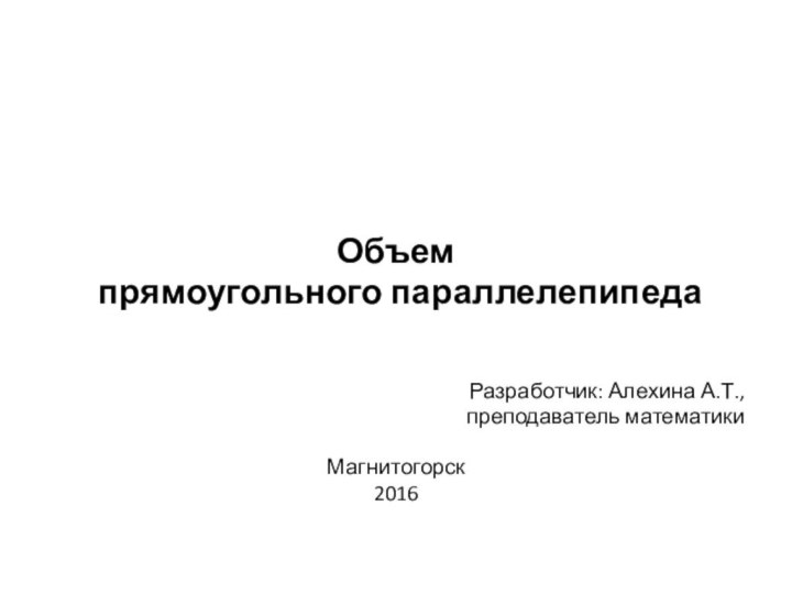 Объем прямоугольного параллелепипедаРазработчик: Алехина А.Т., преподаватель математикиМагнитогорск2016