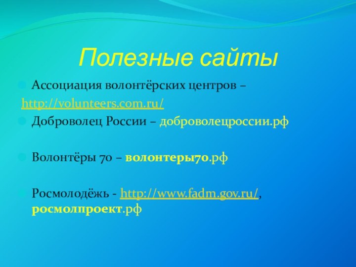 Полезные сайтыАссоциация волонтёрских центров – http://volunteers.com.ru/Доброволец России – доброволецроссии.рфВолонтёры 70 – волонтеры70.рфРосмолодёжь - http://www.fadm.gov.ru/, росмолпроект.рф