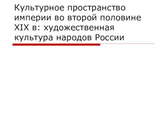 Презентация к уроку на тему :Культурное пространство империи во второй половине XIX в: художественная культура народов России