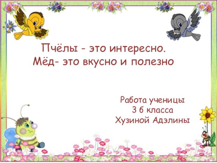 Работа ученицы 3 б класса Хузиной Адэлины Пчёлы - это интересно. Мёд- это вкусно и полезно