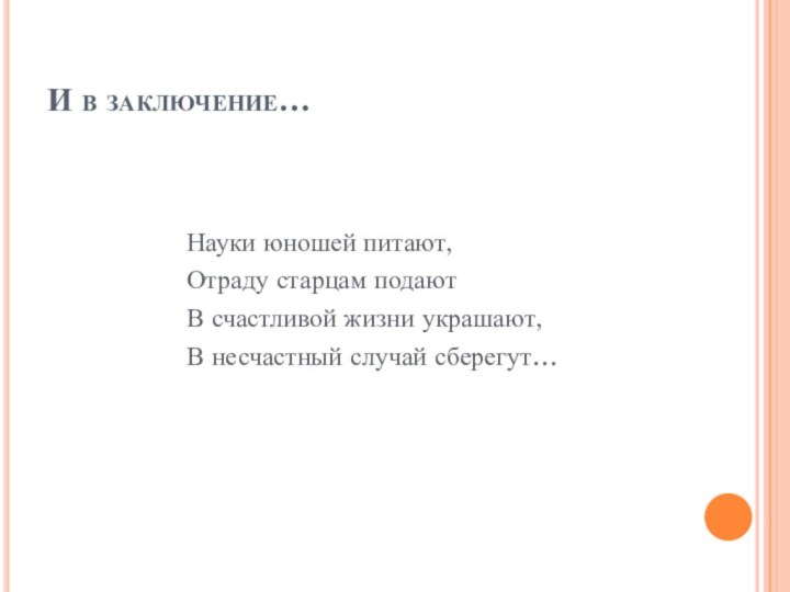 И в заключение…Науки юношей питают, Отраду старцам подаютВ счастливой жизни украшают,В несчастный случай сберегут…