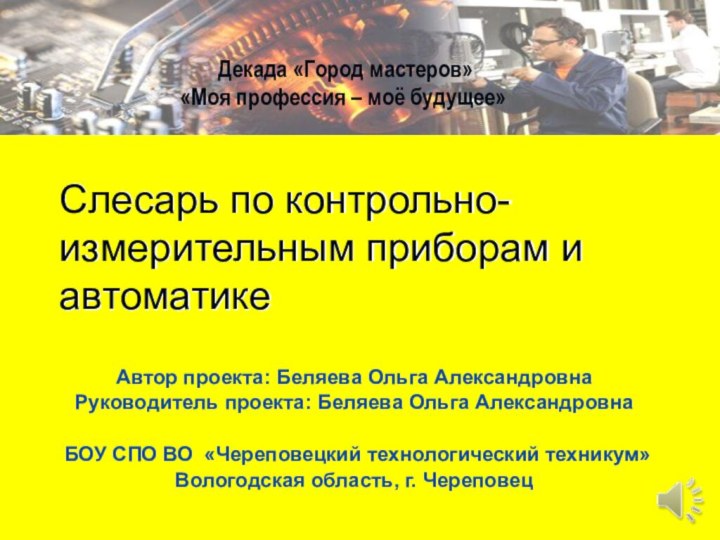 Слесарь по контрольно-измерительным приборам и автоматикеАвтор проекта: Беляева Ольга АлександровнаРуководитель проекта: Беляева