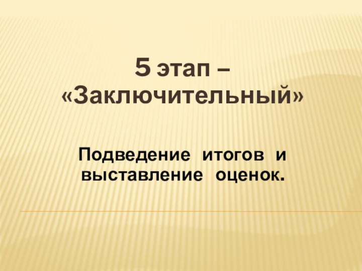 5 этап – «Заключительный»Подведение  итогов  и  выставление  оценок.