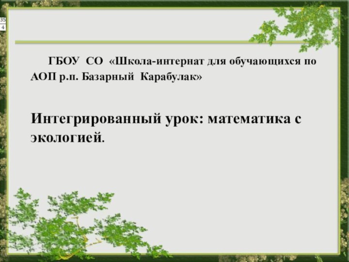 ГБОУ СО «Школа-интернат для обучающихся по АОП р.п. Базарный Карабулак»Интегрированный урок: математика с экологией.