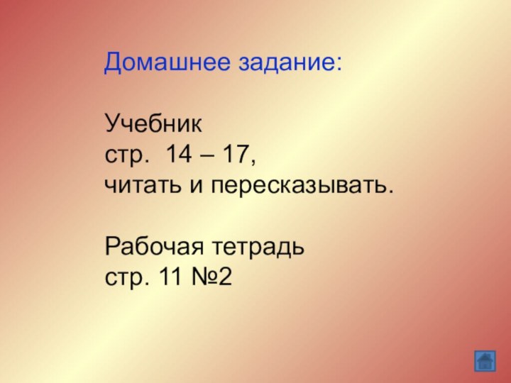 Домашнее задание:Учебникстр. 14 – 17, читать и пересказывать.  Рабочая тетрадь стр. 11 №2