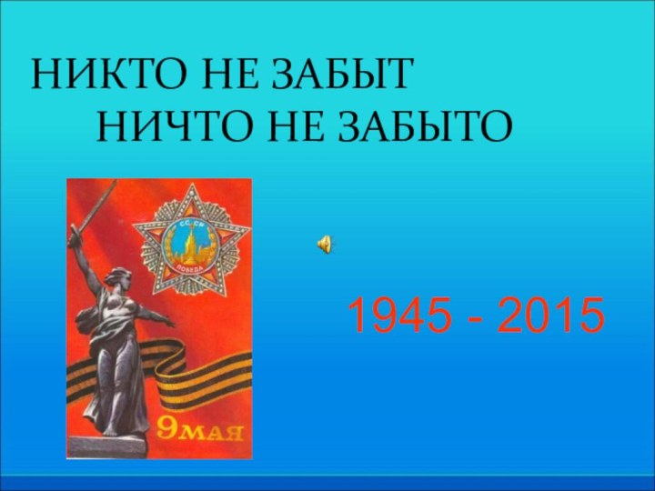 1945 - 2015НИКТО НЕ ЗАБЫТ 		НИЧТО НЕ ЗАБЫТО