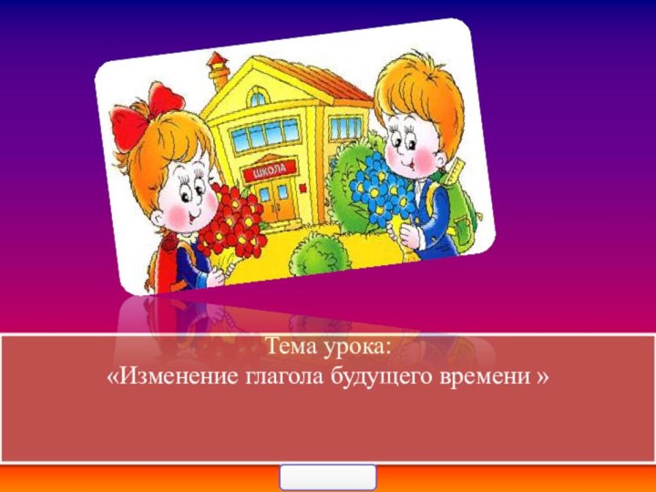 Тема урока:  «Изменение глагола будущего времени »