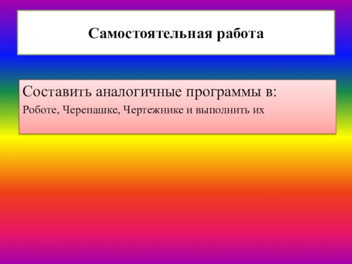 Самостоятельная работаСоставить аналогичные программы в:Роботе, Черепашке, Чертежнике и выполнить их