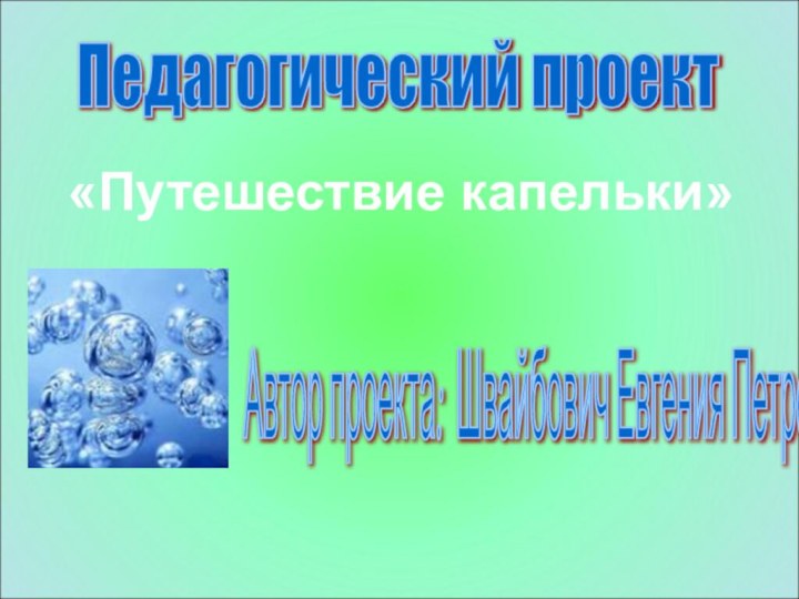 Педагогический проект Автор проекта: Швайбович Евгения Петровна «Путешествие капельки»