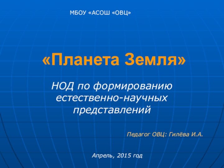 «Планета Земля»НОД по формированию естественно-научных представленийМБОУ «АСОШ «ОВЦ»Педагог ОВЦ: Гилёва И.А.Апрель, 2015 год