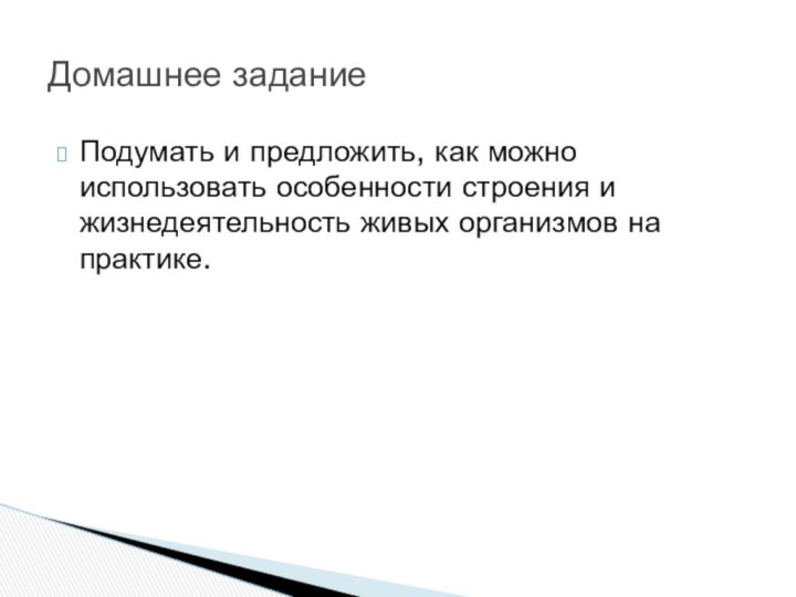 Подумать и предложить, как можно использовать особенности строения и жизнедеятельность живых организмов на практике.Домашнее задание