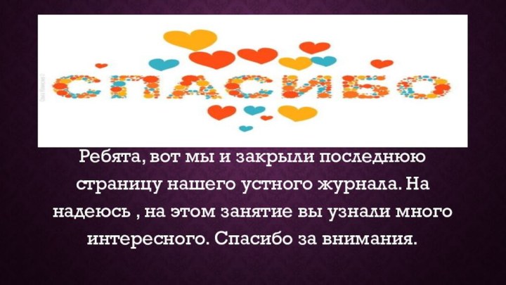 Ребята, вот мы и закрыли последнюю страницу нашего устного журнала. На надеюсь