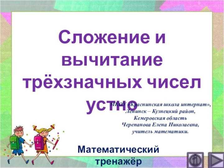 Сложение и вычитание трёхзначных чисел устноМатематический тренажёрМКОУ «Краснинская школа интернат»,Ленинск – Кузнецкий