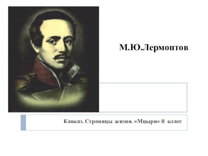 М.Ю.Лермонтов   Кавказ. Страницы жизни. «Мцыри» 8 класс