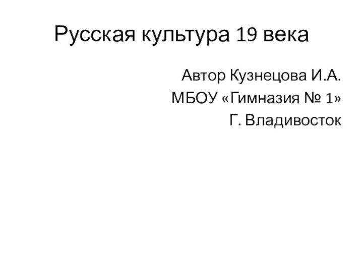 Русская культура 19 векаАвтор Кузнецова И.А.МБОУ «Гимназия № 1»Г. Владивосток