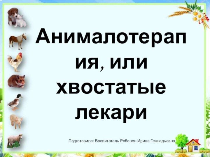 Анималотерапия, или хвостатые лекари  		Подготовила: Воспитатель Робонен Ирина Геннадьевна