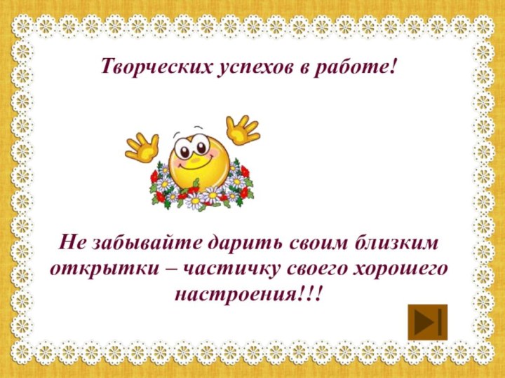 Творческих успехов в работе!Не забывайте дарить своим близким открытки – частичку своего хорошего настроения!!!