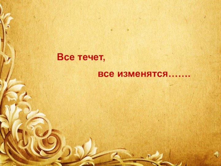 Все течет,        все изменятся…….