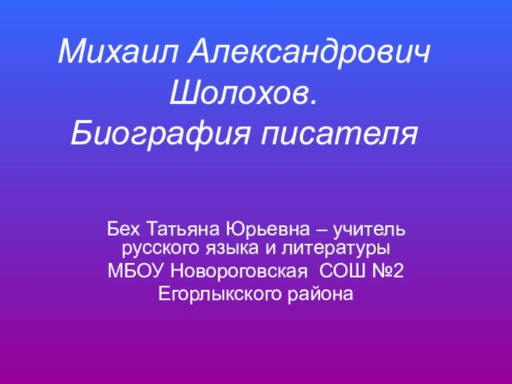 Михаил Александрович Шолохов. Биография писателяБех Татьяна Юрьевна – учитель русского языка и