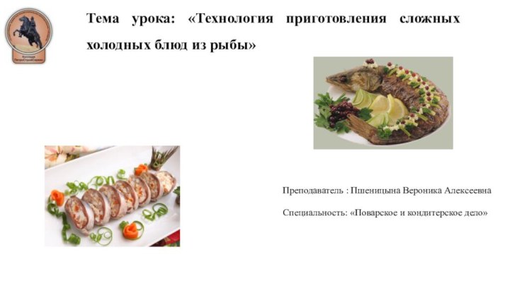 Тема урока: «Технология приготовления сложных холодных блюд из рыбы»Преподаватель : Пшеницына Вероника