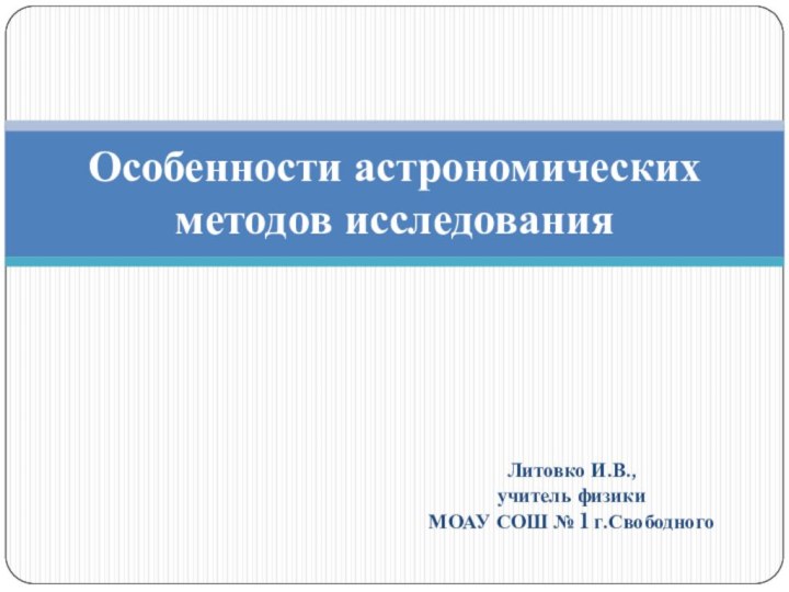 Литовко И.В.,учитель физики МОАУ СОШ № 1 г.СвободногоОсобенности астрономических методов исследования