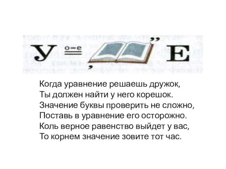 Когда уравнение решаешь дружок,Ты должен найти у него корешок.Значение буквы проверить не