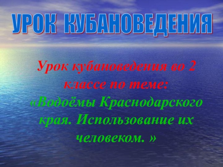 Урок кубановедения во 2 классе по теме: «Водоёмы Краснодарского края. Использование их человеком. »УРОК КУБАНОВЕДЕНИЯ