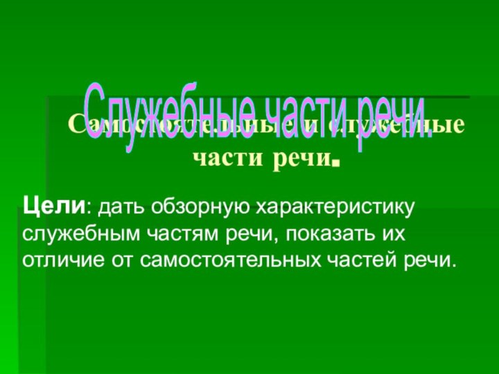 Самостоятельные и служебные части речи. Цели: дать обзорную характеристику служебным частям речи,