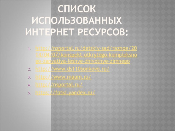 СПИСОК ИСПОЛЬЗОВАННЫХ ИНТЕРНЕТ РЕСУРСОВ:http://nsportal.ru/detskiy-sad/raznoe/2014/04/07/konspekt-otkrytogo-kompleksnogo-zanyatiya-lesnye-zhivotnye-zimnegohttp://www.ds110sonkovo.ru/http://www.maam.ru/http://nsportal.ru/https://fotki.yandex.ru/