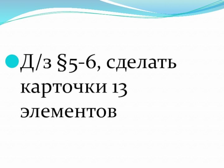 Д/з §5-6, сделать карточки 13 элементов