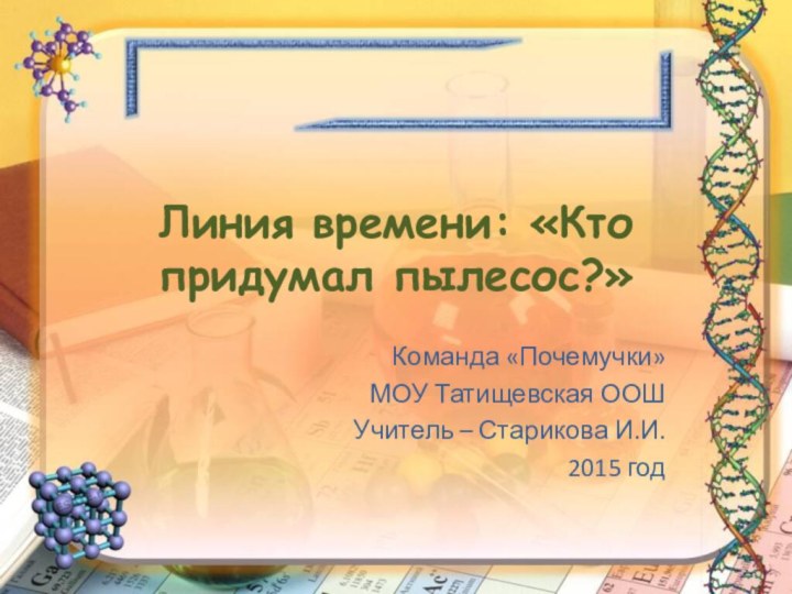 Линия времени: «Кто придумал пылесос?»Команда «Почемучки»МОУ Татищевская ООШУчитель – Старикова И.И.2015 год