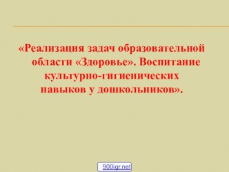 Презентация по разитию культурно-гигиенических навыков у старших дошкольников Реализация задач образовательной области Здоровье. Воспитание культурно-гигиенических навыков у дошкольников.