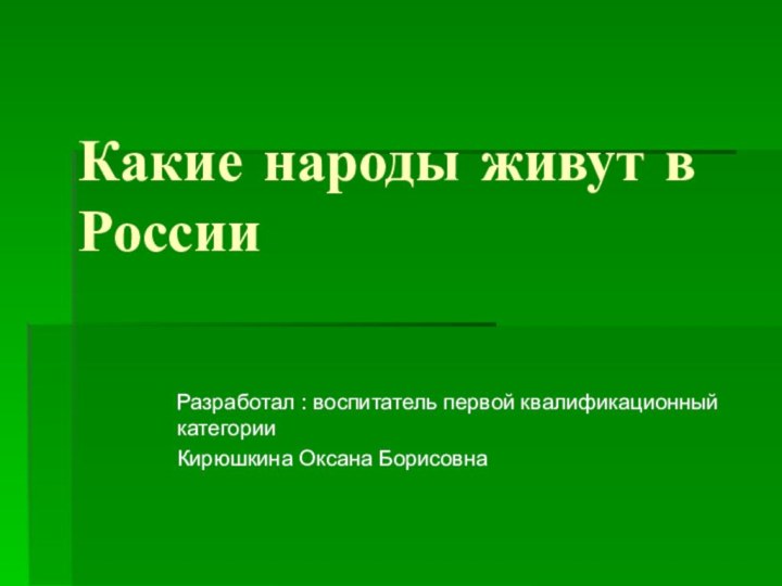 Какие народы живут в России Разработал : воспитатель первой квалификационный категории Кирюшкина Оксана Борисовна