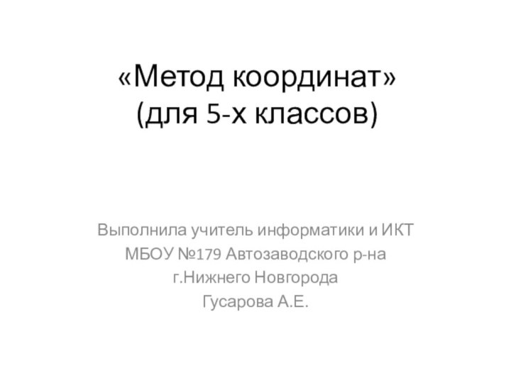 «Метод координат» (для 5-х классов)Выполнила учитель информатики и ИКТ МБОУ №179 Автозаводского р-на г.Нижнего НовгородаГусарова А.Е.