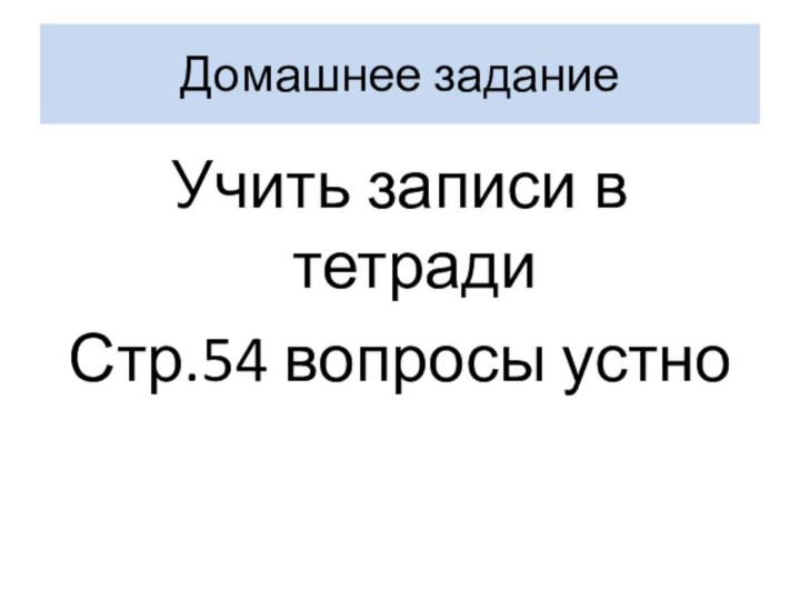 Домашнее заданиеУчить записи в тетрадиСтр.54 вопросы устно