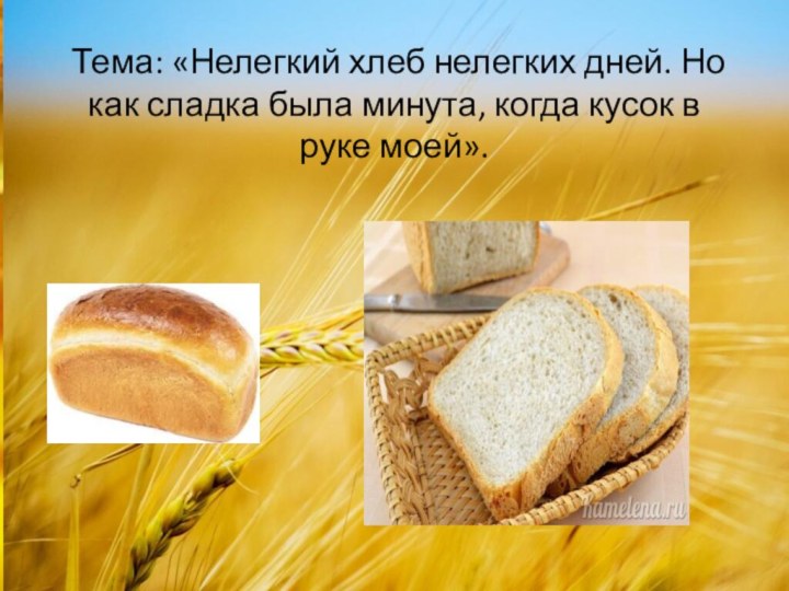 Тема: «Нелегкий хлеб нелегких дней. Но как сладка была минута, когда кусок в руке моей».