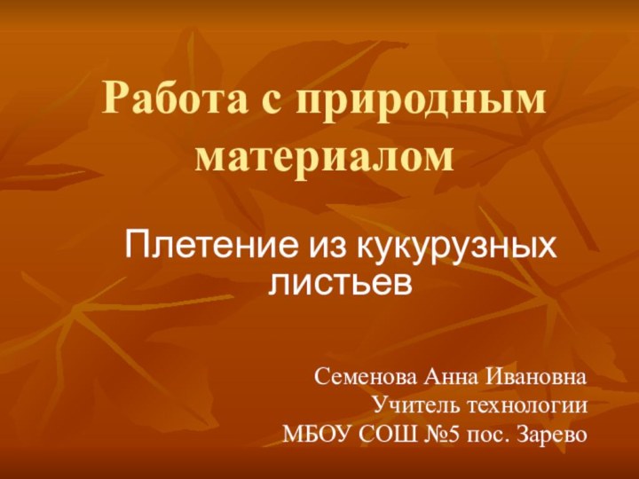 Работа с природным материаломПлетение из кукурузных листьев Семенова Анна Ивановна Учитель технологии