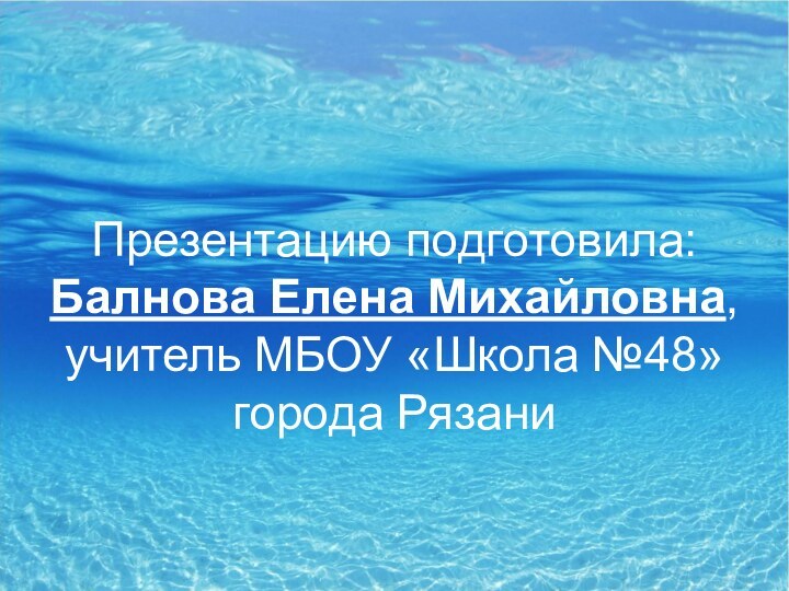 Презентацию подготовила: Балнова Елена Михайловна, учитель МБОУ «Школа №48» города Рязани