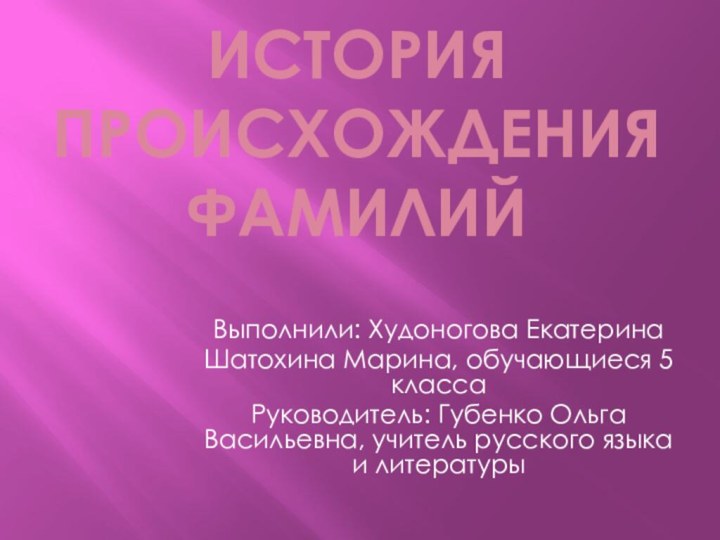 История происхождения фамилийВыполнили: Худоногова ЕкатеринаШатохина Марина, обучающиеся 5 классаРуководитель: Губенко Ольга Васильевна,