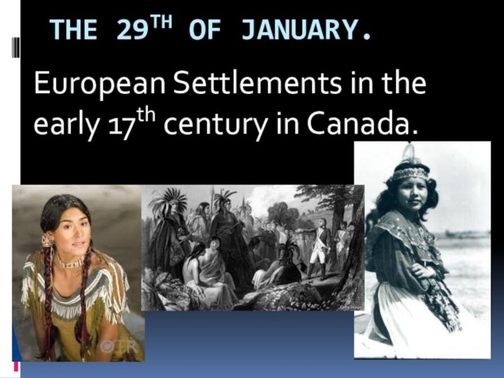 The 29th of January.European Settlements in the early 17th century in Canada.